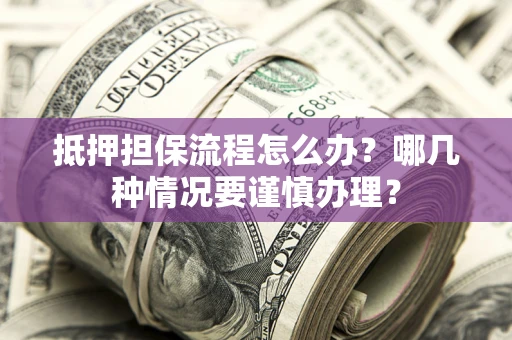 北京抵押担保流程怎么办？哪几种情况要谨慎办理？