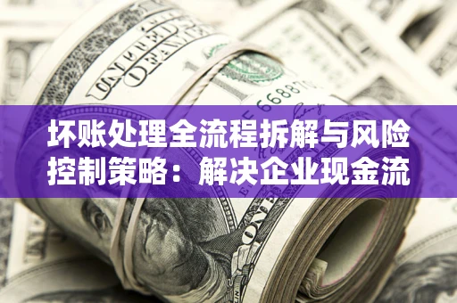 北京坏账处理全流程拆解与风险控制策略：解决企业现金流顽疾的实战指南
