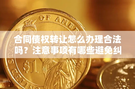 北京合同债权转让怎么办理合法吗？注意事项有哪些避免纠纷？