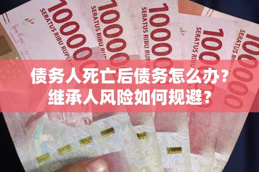 北京债务人死亡后债务怎么办？继承人风险如何规避？