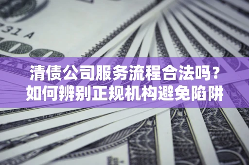 北京清债公司服务流程合法吗？如何辨别正规机构避免陷阱？