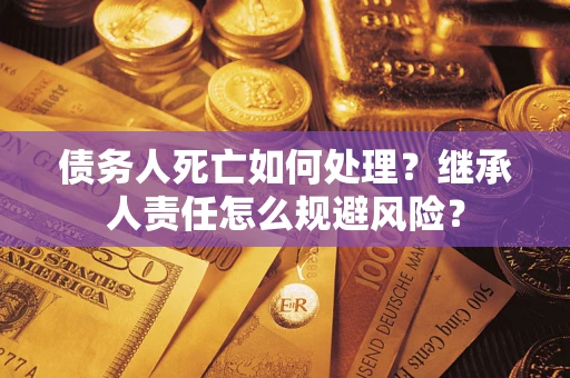 北京债务人死亡如何处理?继承人责任怎么规避风险? 北京债务人死亡如何处理?继承人责任怎么规避风险?