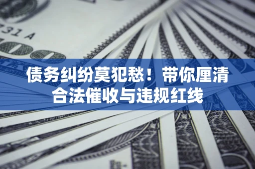 北京债务纠纷莫犯愁！带你厘清合法催收与违规红线