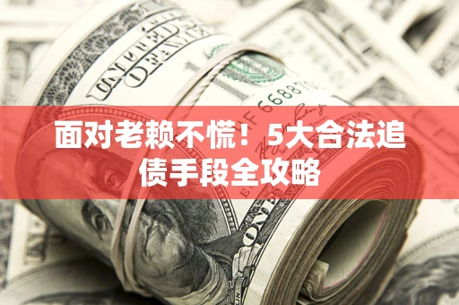 北京面对老赖不慌！5大合法追债手段全攻略