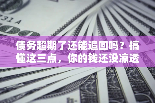 北京债务超期了还能追回吗？搞懂这三点，你的钱还没凉透