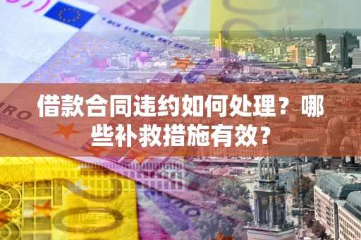 北京借款合同违约如何处理？哪些补救措施有效？