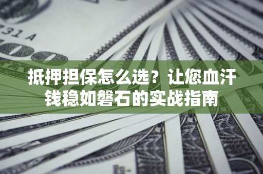 北京抵押担保怎么选？让您血汗钱稳如磐石的实战指南