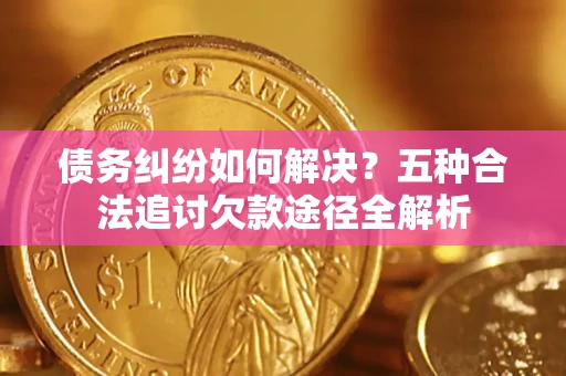 北京债务纠纷如何解决？五种合法追讨欠款途径全解析