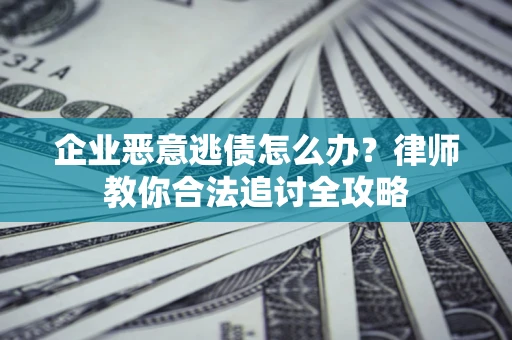 北京企业恶意逃债怎么办？律师教你合法追讨全攻略