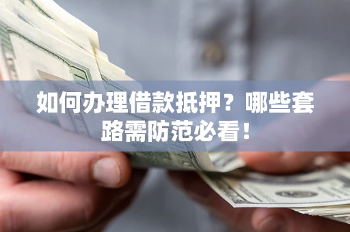 北京如何办理借款抵押？哪些套路需防范必看！