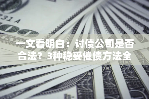 北京一文看明白：讨债公司是否合法？3种稳妥催债方法全解析