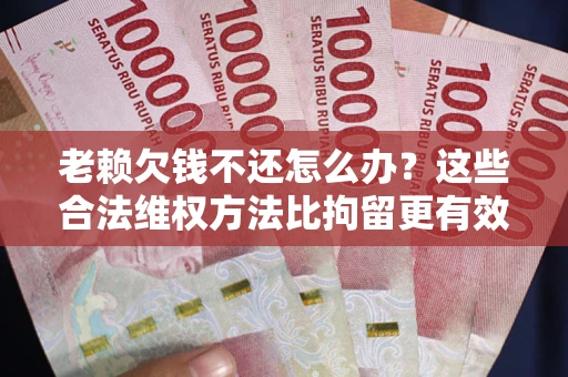 北京老赖欠钱不还怎么办？这些合法维权方法比拘留更有效