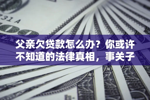 北京父亲欠贷款怎么办？你或许不知道的法律真相，事关子女未来