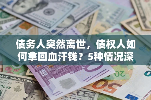 北京债务人突然离世，债权人如何拿回血汗钱？5种情况深度解析