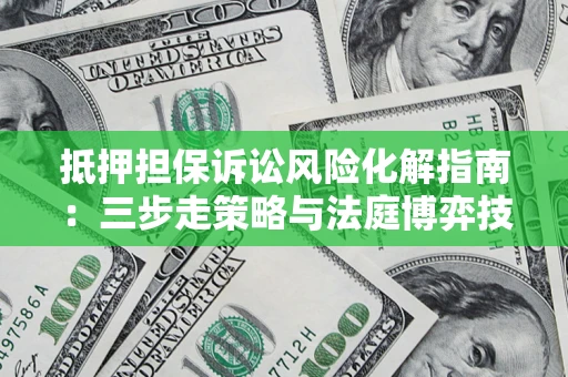 北京抵押担保诉讼风险化解指南：三步走策略与法庭博弈技巧