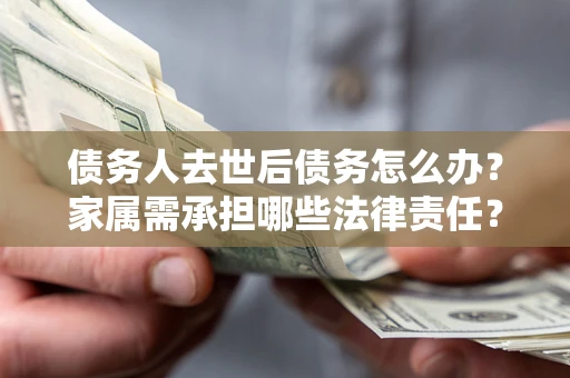 北京债务人去世后债务怎么办？家属需承担哪些法律责任？