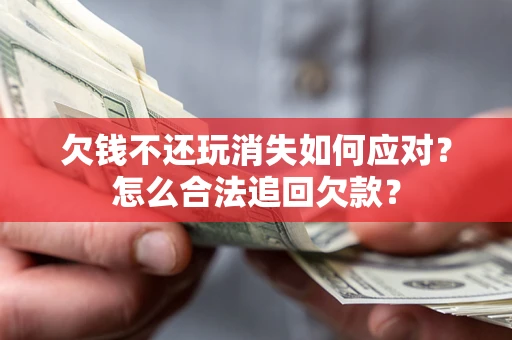 北京欠钱不还玩消失如何应对？怎么合法追回欠款？