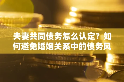 北京夫妻共同债务怎么认定？如何避免婚姻关系中的债务风险？