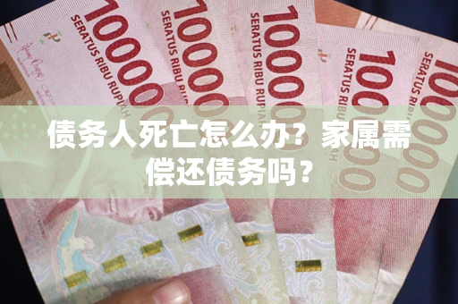 北京债务人死亡怎么办？家属需偿还债务吗？