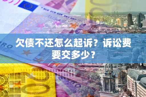 北京欠债不还怎么起诉？诉讼费要交多少？