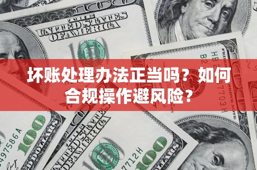 北京坏账处理办法正当吗？如何合规操作避风险？