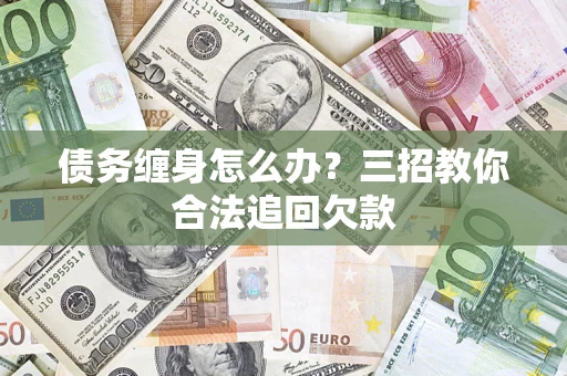 北京债务缠身怎么办？三招教你合法追回欠款