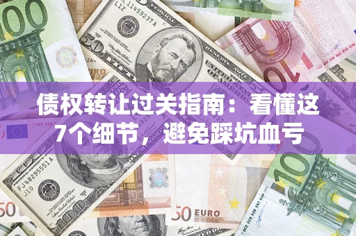 北京债权转让过关指南：看懂这7个细节，避免踩坑血亏