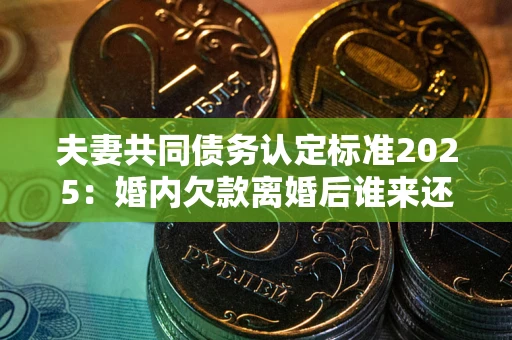 北京夫妻共同债务认定标准2025：婚内欠款离婚后谁来还？