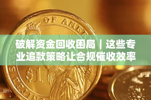 北京破解资金回收困局｜这些专业追款策略让合规催收效率翻倍