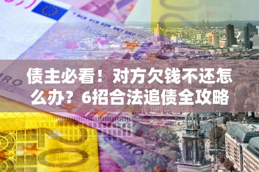 北京债主必看！对方欠钱不还怎么办？6招合法追债全攻略
