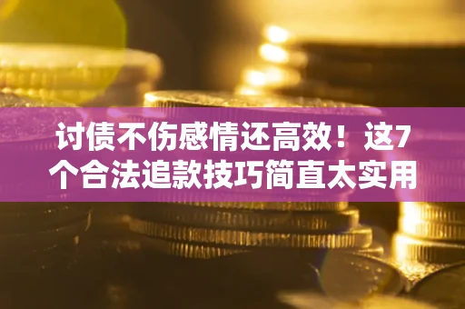 北京讨债不伤感情还高效！这7个合法追款技巧简直太实用