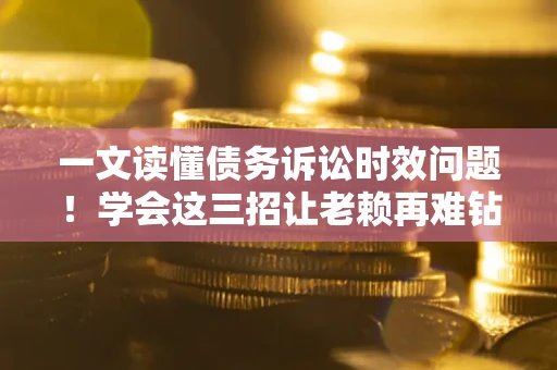 北京一文读懂债务诉讼时效问题！学会这三招让老赖再难钻空子