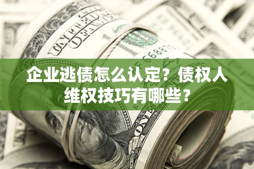 北京企业逃债怎么认定？债权人维权技巧有哪些？