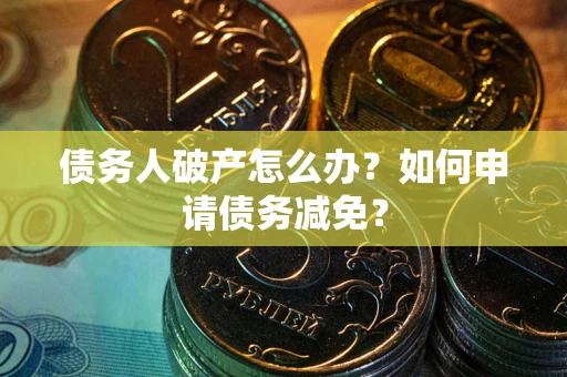 北京债务人破产怎么办？如何申请债务减免？