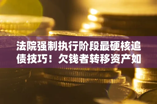 北京法院强制执行阶段最硬核追债技巧！欠钱者转移资产如何破解？