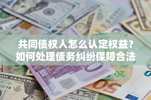 北京共同债权人怎么认定权益？如何处理债务纠纷保障合法权益？