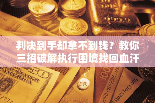 北京判决到手却拿不到钱？教你三招破解执行困境找回血汗钱