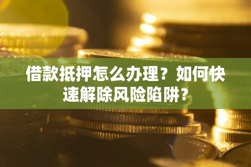 北京借款抵押怎么办理？如何快速解除风险陷阱？