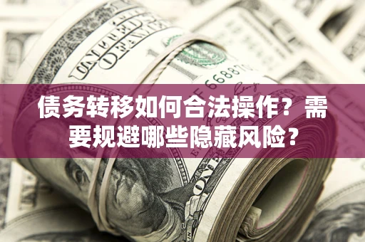 北京债务转移如何合法操作？需要规避哪些隐藏风险？