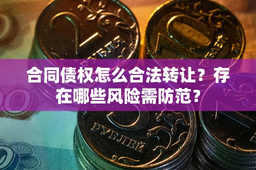 北京合同债权怎么合法转让？存在哪些风险需防范？