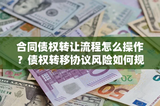 北京合同债权转让流程怎么操作？债权转移协议风险如何规避？