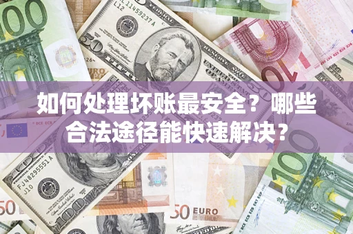 北京如何处理坏账最安全？哪些合法途径能快速解决？