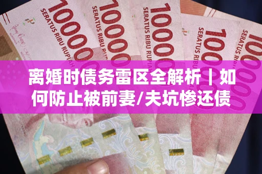 北京离婚时债务雷区全解析｜如何防止被前妻/夫坑惨还债？