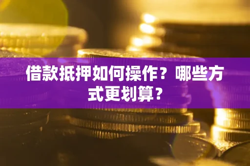 北京借款抵押如何操作？哪些方式更划算？