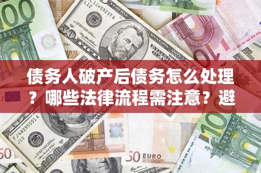 北京债务人破产后债务怎么处理？哪些法律流程需注意？避免踩坑指南