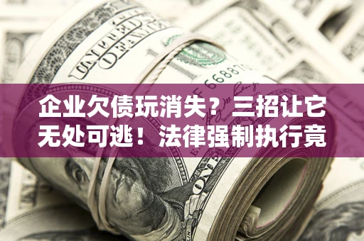 北京企业欠债玩消失？三招让它无处可逃！法律强制执行竟比讨债公司还狠？
