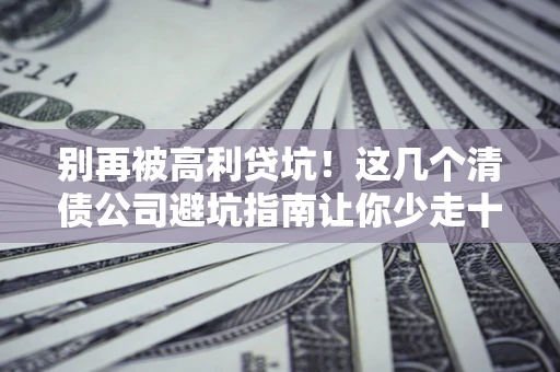 北京别再被高利贷坑！这几个清债公司避坑指南让你少走十年弯路