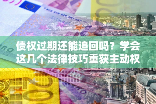 北京债权过期还能追回吗？学会这几个法律技巧重获主动权