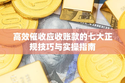 北京高效催收应收账款的七大正规技巧与实操指南