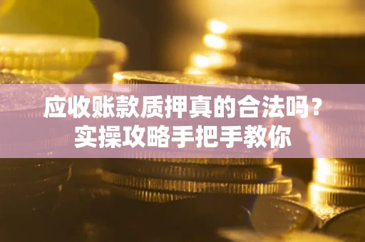 北京应收账款质押真的合法吗？实操攻略手把手教你